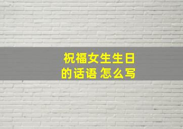 祝福女生生日的话语 怎么写